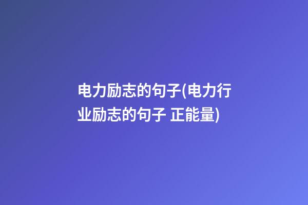 电力励志的句子(电力行业励志的句子 正能量)